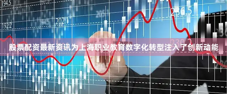 股票配资最新资讯为上海职业教育数字化转型注入了创新动能