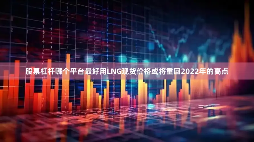 股票杠杆哪个平台最好用LNG现货价格或将重回2022年的高点