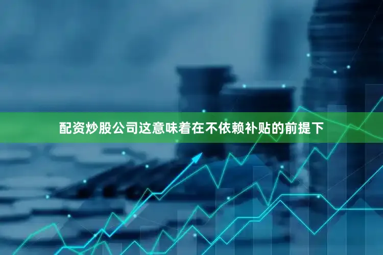 配资炒股公司这意味着在不依赖补贴的前提下