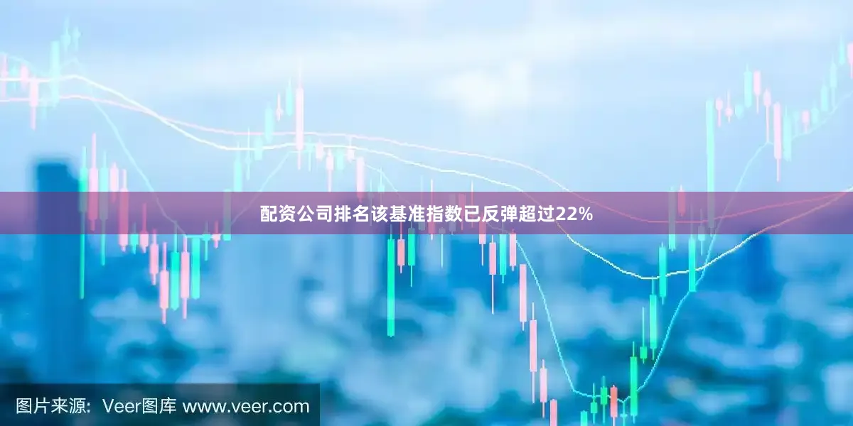 配资公司排名该基准指数已反弹超过22%
