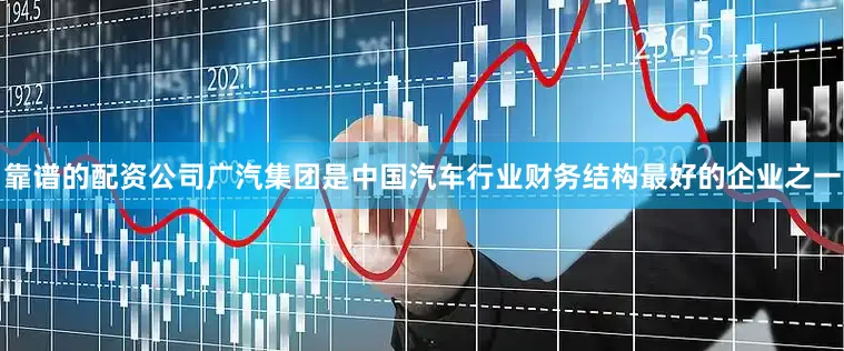 靠谱的配资公司广汽集团是中国汽车行业财务结构最好的企业之一