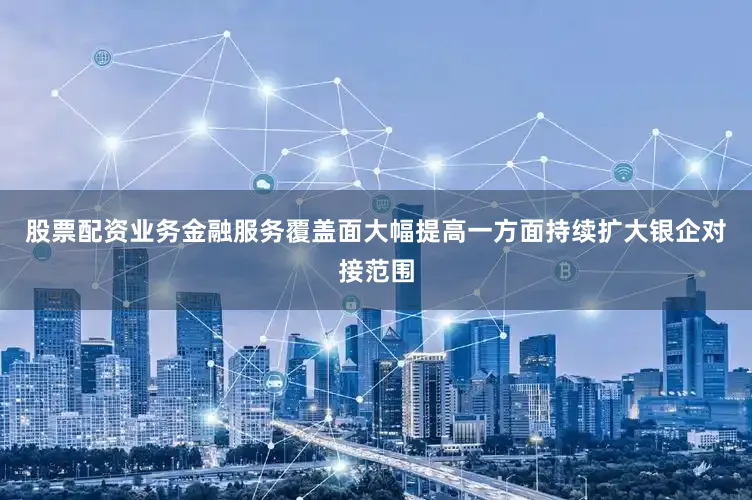 股票配资业务金融服务覆盖面大幅提高一方面持续扩大银企对接范围