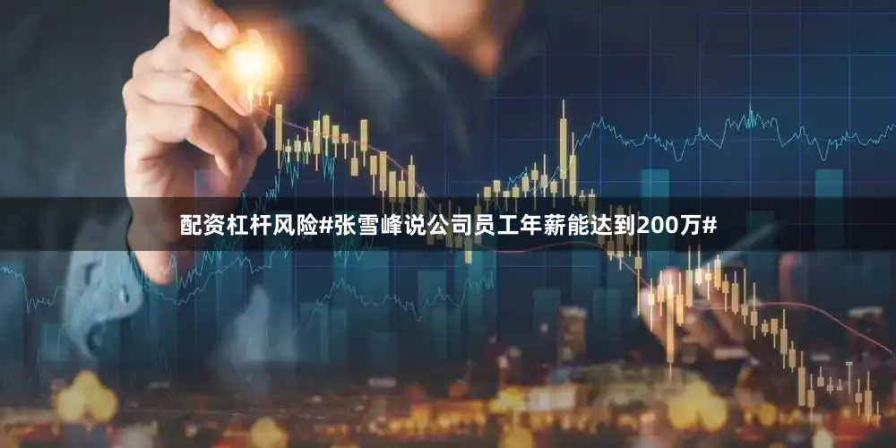 配资杠杆风险#张雪峰说公司员工年薪能达到200万#