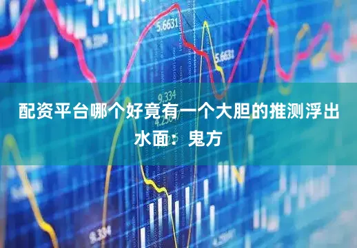配资平台哪个好竟有一个大胆的推测浮出水面：鬼方