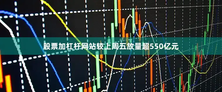股票加杠杆网站较上周五放量超550亿元