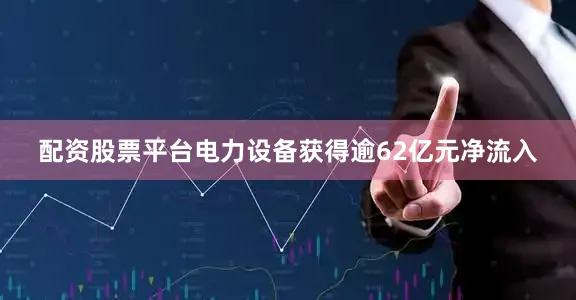 配资股票平台电力设备获得逾62亿元净流入