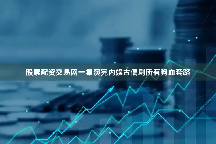 股票配资交易网一集演完内娱古偶剧所有狗血套路