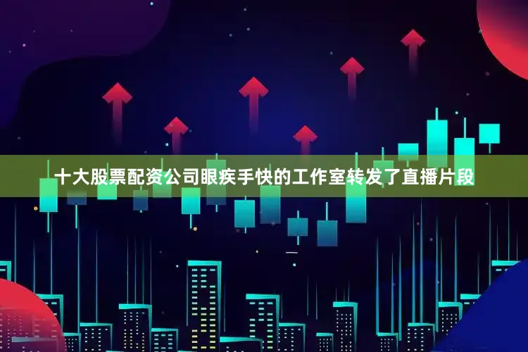 十大股票配资公司眼疾手快的工作室转发了直播片段