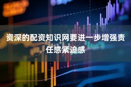 资深的配资知识网要进一步增强责任感紧迫感