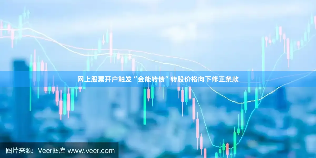 网上股票开户触发“金能转债”转股价格向下修正条款
