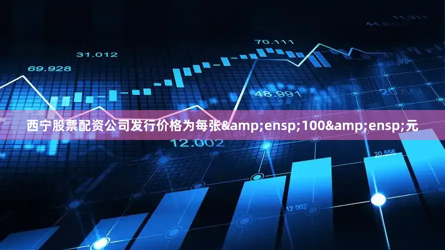 西宁股票配资公司发行价格为每张 100 元
