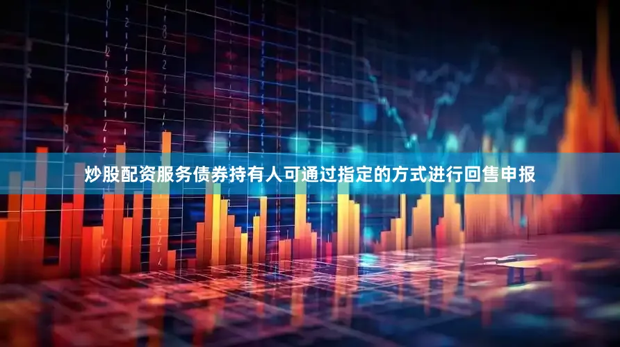 炒股配资服务债券持有人可通过指定的方式进行回售申报