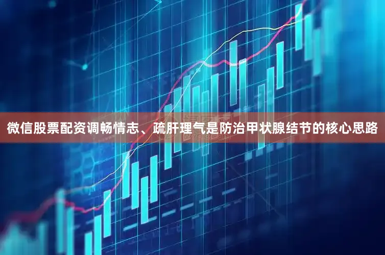 微信股票配资调畅情志、疏肝理气是防治甲状腺结节的核心思路