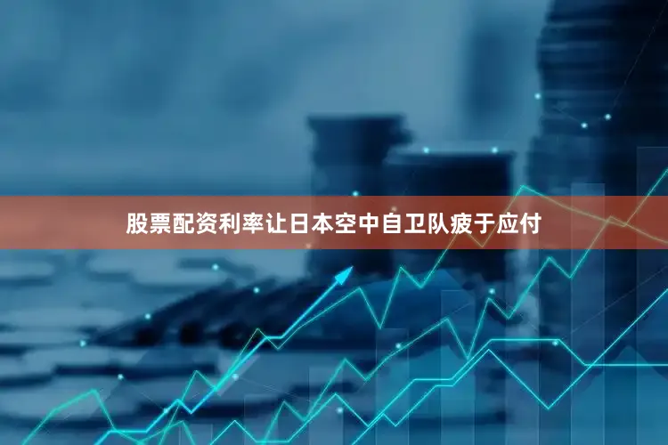 股票配资利率让日本空中自卫队疲于应付