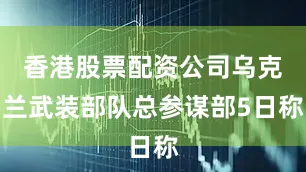 香港股票配资公司乌克兰武装部队总参谋部5日称