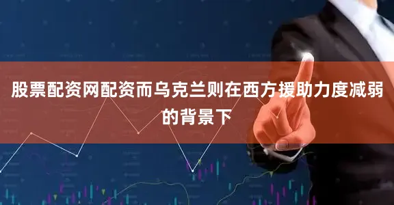 股票配资网配资而乌克兰则在西方援助力度减弱的背景下