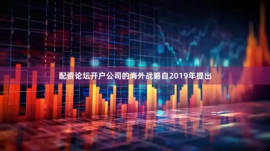 配资论坛开户公司的海外战略自2019年提出