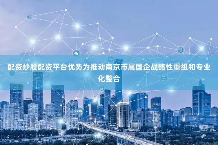 配资炒股配资平台优势为推动南京市属国企战略性重组和专业化整合