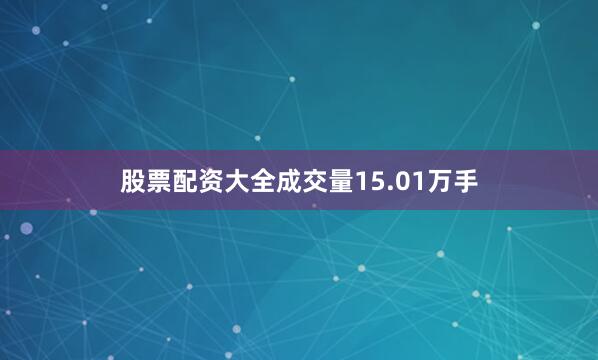 股票配资大全成交量15.01万手