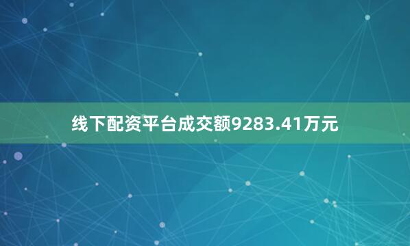 线下配资平台成交额9283.41万元