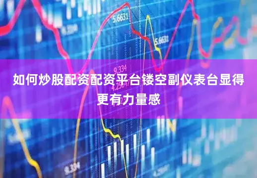 如何炒股配资配资平台镂空副仪表台显得更有力量感