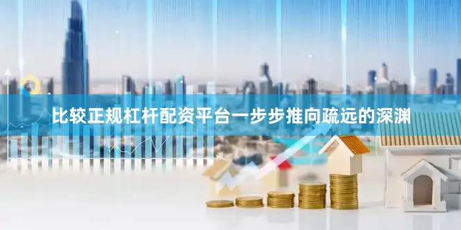 比较正规杠杆配资平台一步步推向疏远的深渊