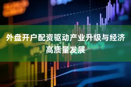 外盘开户配资驱动产业升级与经济高质量发展