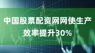 中国股票配资网网使生产效率提升30%