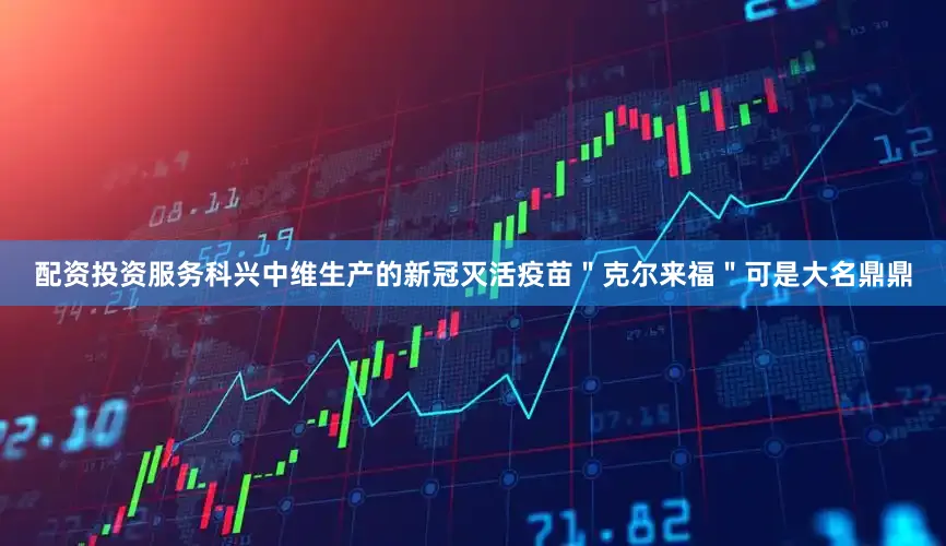 配资投资服务科兴中维生产的新冠灭活疫苗＂克尔来福＂可是大名鼎鼎