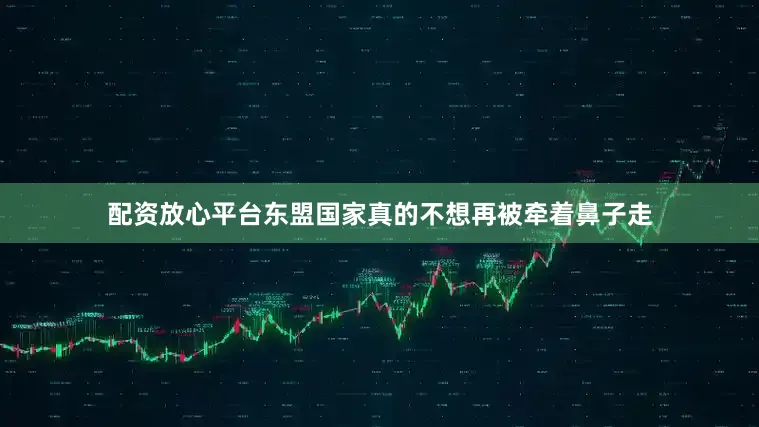 配资放心平台东盟国家真的不想再被牵着鼻子走