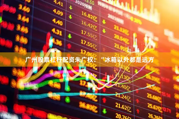 广州股票杠杆配资朱广权：“冰箱以外都是远方