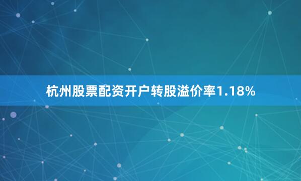 杭州股票配资开户转股溢价率1.18%