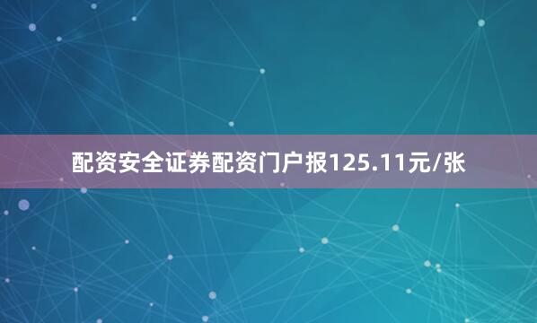 配资安全证券配资门户报125.11元/张