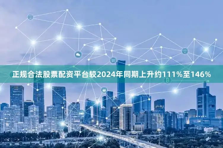 正规合法股票配资平台较2024年同期上升约111%至146%