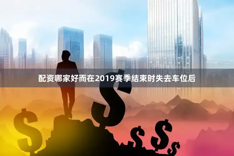 配资哪家好而在2019赛季结束时失去车位后