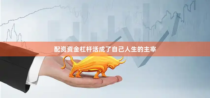 配资资金杠杆活成了自己人生的主宰