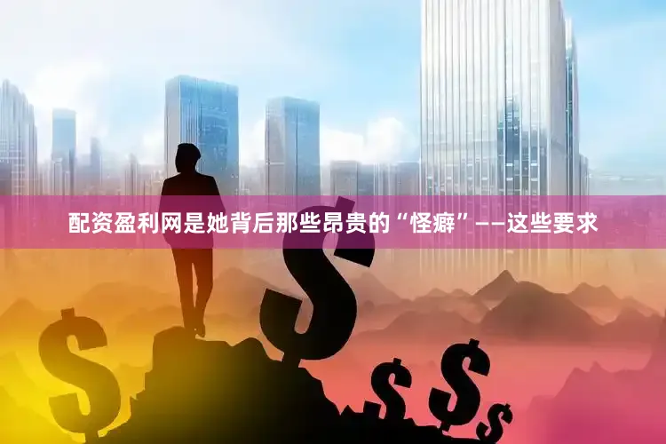 配资盈利网是她背后那些昂贵的“怪癖”——这些要求