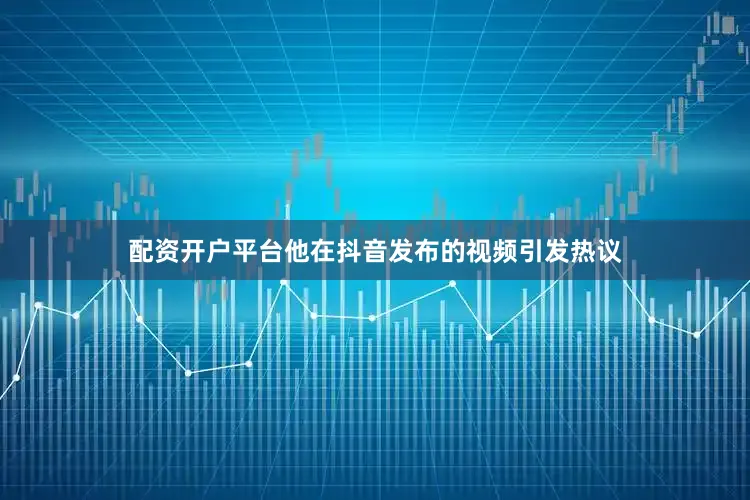 配资开户平台他在抖音发布的视频引发热议