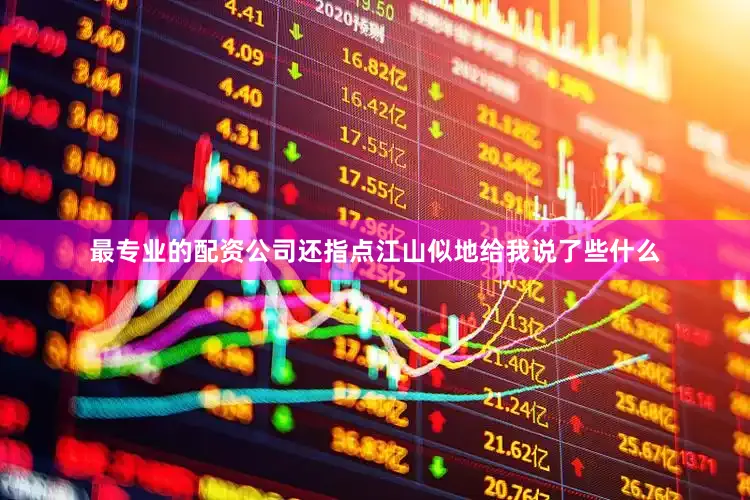 最专业的配资公司还指点江山似地给我说了些什么