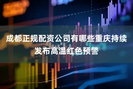 成都正规配资公司有哪些重庆持续发布高温红色预警