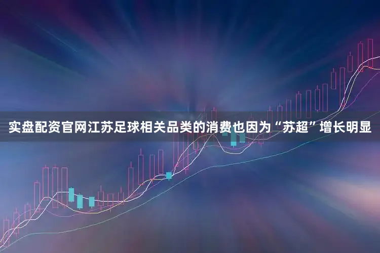 实盘配资官网江苏足球相关品类的消费也因为“苏超”增长明显