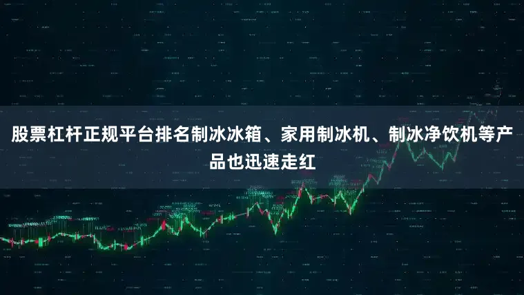 股票杠杆正规平台排名制冰冰箱、家用制冰机、制冰净饮机等产品也迅速走红