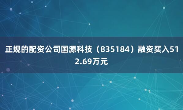 正规的配资公司国源科技（835184）融资买入512.69万元