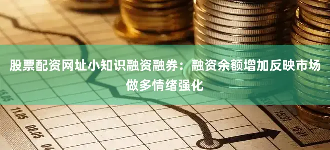 股票配资网址小知识融资融券：融资余额增加反映市场做多情绪强化