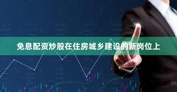 免息配资炒股在住房城乡建设的新岗位上