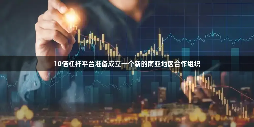 10倍杠杆平台准备成立一个新的南亚地区合作组织