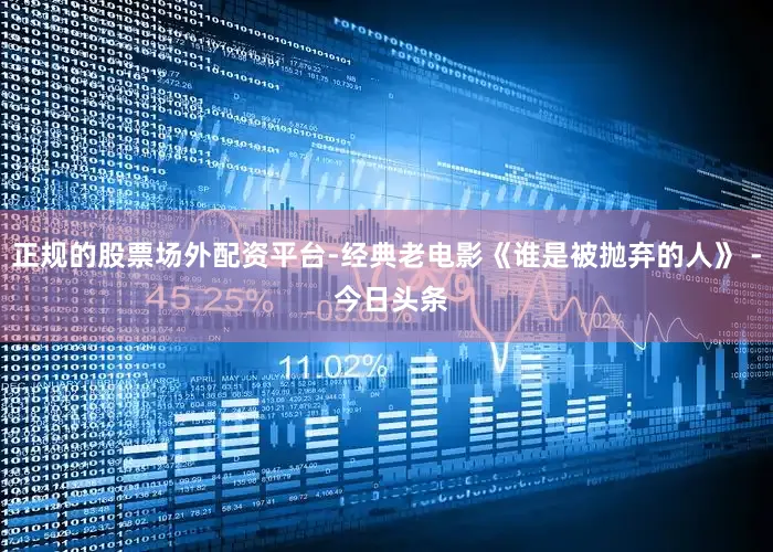 正规的股票场外配资平台-经典老电影《谁是被抛弃的人》 - 今日头条
