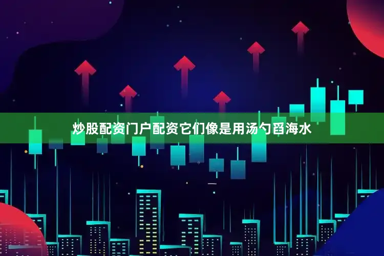 炒股配资门户配资它们像是用汤勺舀海水