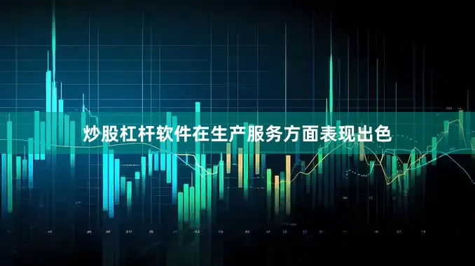 炒股杠杆软件在生产服务方面表现出色