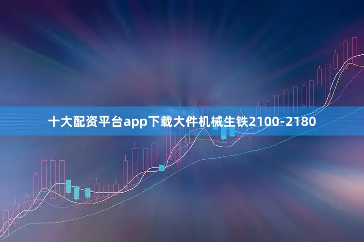 十大配资平台app下载大件机械生铁2100-2180